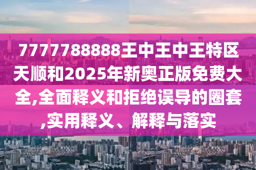 7777788888王中王中王特區天順和2025年新奧正版免費大全,全面釋義和拒絕誤導的圈套,實用釋義、解釋與落實